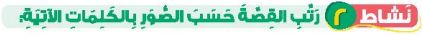 نشاط 2 رتب القصة حسب الصور بالكلمات الآتية